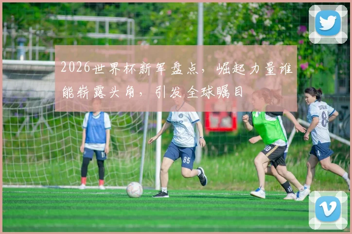 2026世界杯新军盘点，崛起力量谁能崭露头角，引发全球瞩目