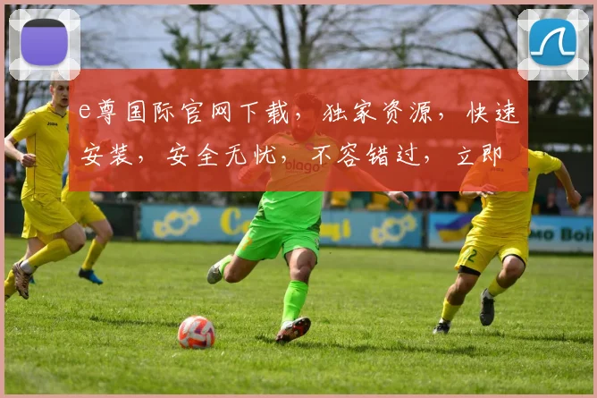 e尊国际官网下载，独家资源，快速安装，安全无忧，不容错过，立即体验