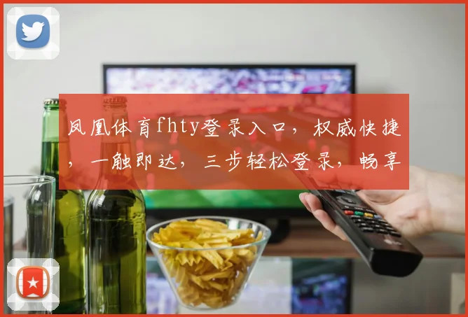 凤凰体育fhty登录入口，权威快捷，一触即达，三步轻松登录，畅享精彩赛事