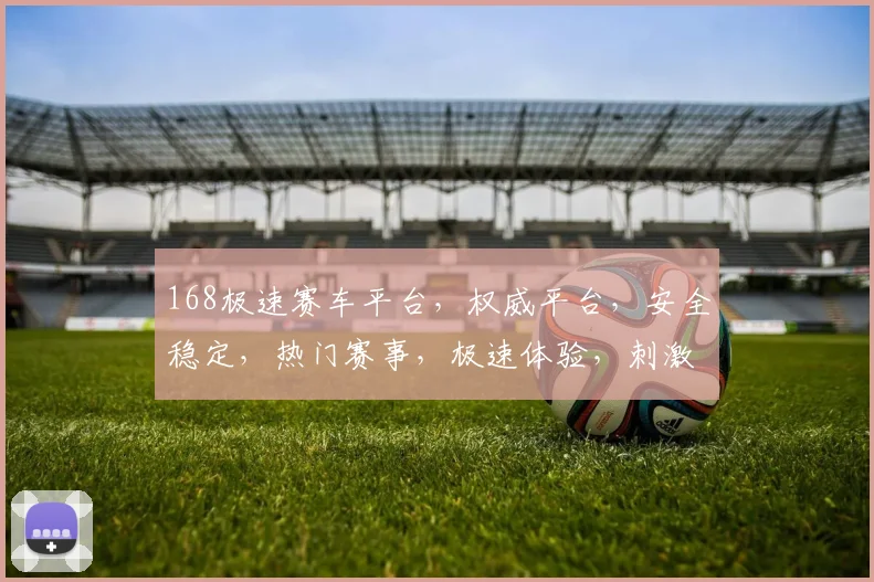 168极速赛车平台，权威平台，安全稳定，热门赛事，极速体验，刺激不已，尽享竞技乐趣。