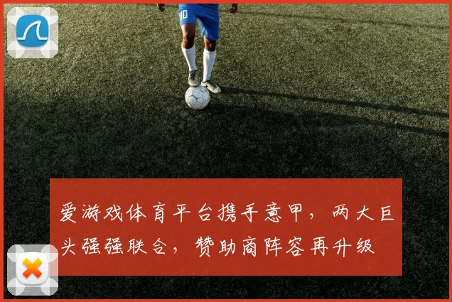 爱游戏体育平台携手意甲，两大巨头强强联合，赞助商阵容再升级