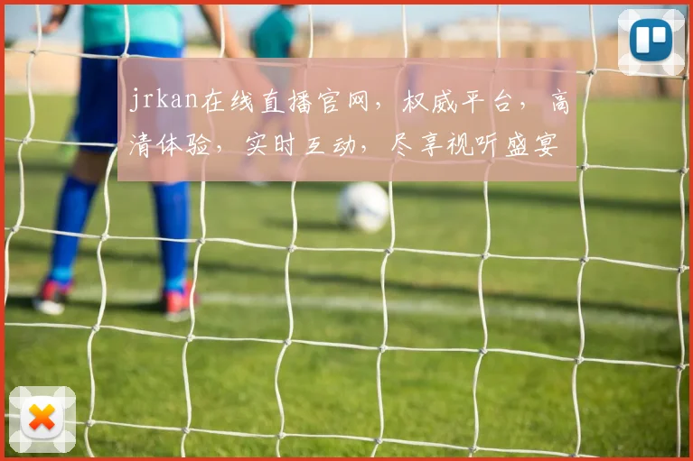 jrkan在线直播官网，权威平台，高清体验，实时互动，尽享视听盛宴，不容错过
