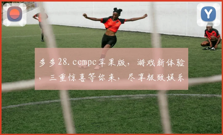 多多28.ccmpc苹果版，游戏新体验，三重惊喜等你来，尽享极致娱乐时光