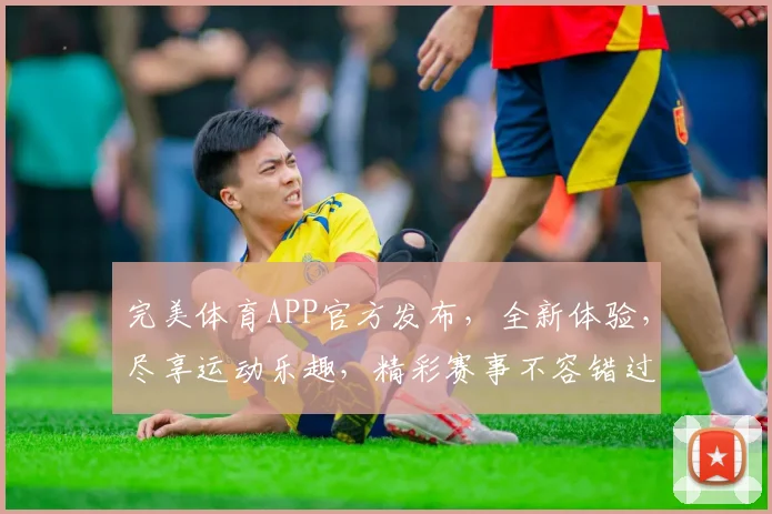完美体育APP官方发布，全新体验，尽享运动乐趣，精彩赛事不容错过，快来下载