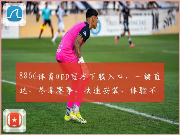 8866体育app官方下载入口，一键直达，尽享赛事，快速安装，体验不凡，三网通服