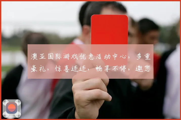 澳亚国际游戏优惠活动中心，多重豪礼，惊喜连连，畅享不停，邀您共赴盛宴，三重福利，不容错过