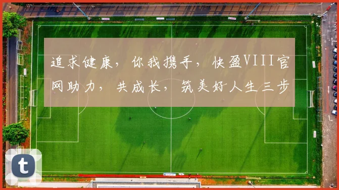 追求健康，你我携手，快盈VIII官网助力，共成长，筑美好人生三步曲。