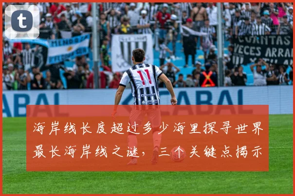 海岸线长度超过多少海里探寻世界最长海岸线之谜，三个关键点揭示