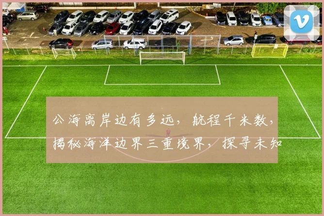 公海离岸边有多远，航程千米数，揭秘海洋边界三重境界，探寻未知海域距离