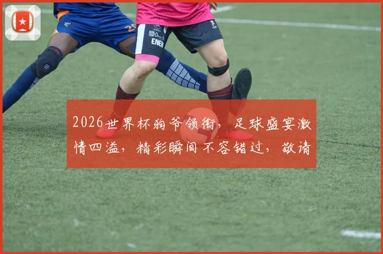 2026世界杯狗爷领衔，足球盛宴激情四溢，精彩瞬间不容错过，敬请期待