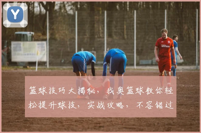 篮球技巧大揭秘，我奥篮球教你轻松提升球技，实战攻略，不容错过