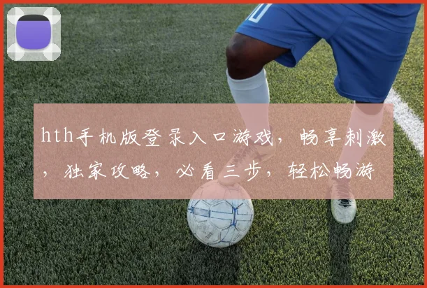 hth手机版登录入口游戏，畅享刺激，独家攻略，必看三步，轻松畅游