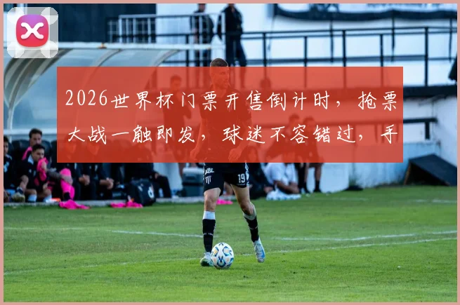 2026世界杯门票开售倒计时，抢票大战一触即发，球迷不容错过，手快有