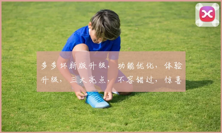 多多坏新版升级，功能优化，体验升级，三大亮点，不容错过，惊喜连连