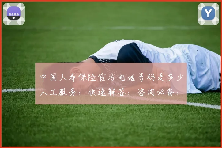 中国人寿保险官方电话号码是多少人工服务，快速解答，咨询必备，三步直达